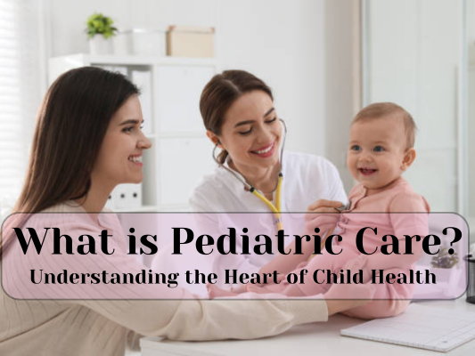 what-is-pediatric-care-understanding-the-heart-of-child-health